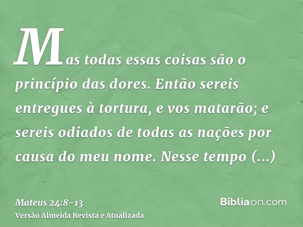 Mas todas essas coisas são o princípio das dores.Então sereis entregues à tortura, e vos matarão; e sereis odiados de todas as nações por causa do meu nome.Ness