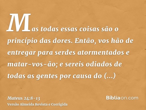 Mas todas essas coisas são o princípio das dores.Então, vos hão de entregar para serdes atormentados e matar-vos-ão; e sereis odiados de todas as gentes por cau