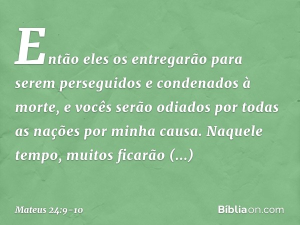 "Então eles os entregarão para serem perseguidos e condenados à morte, e vocês serão odiados por todas as nações por minha causa. Naquele tempo, muitos ficarão