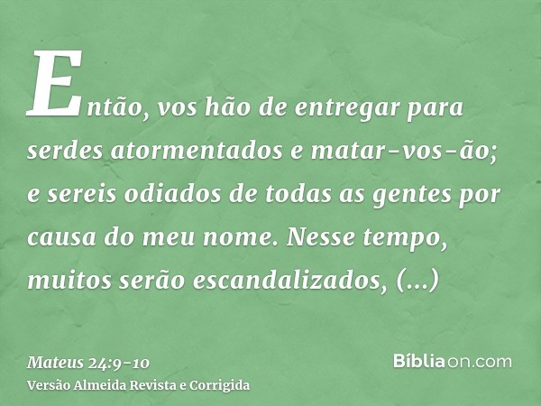 Então, vos hão de entregar para serdes atormentados e matar-vos-ão; e sereis odiados de todas as gentes por causa do meu nome.Nesse tempo, muitos serão escandal