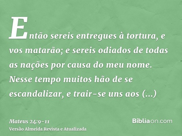 Então sereis entregues à tortura, e vos matarão; e sereis odiados de todas as nações por causa do meu nome.Nesse tempo muitos hão de se escandalizar, e trair-se