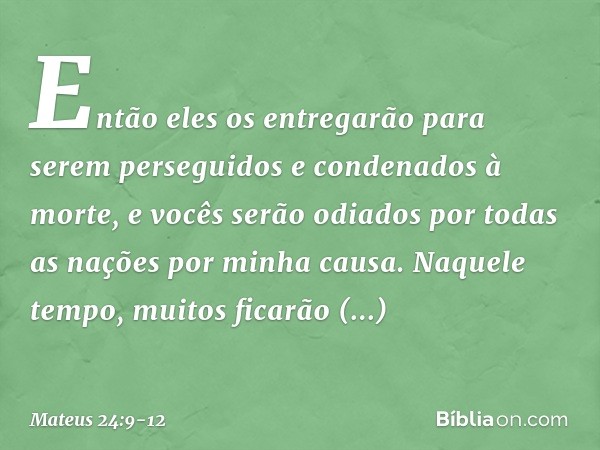 "Então eles os entregarão para serem perseguidos e condenados à morte, e vocês serão odiados por todas as nações por minha causa. Naquele tempo, muitos ficarão 