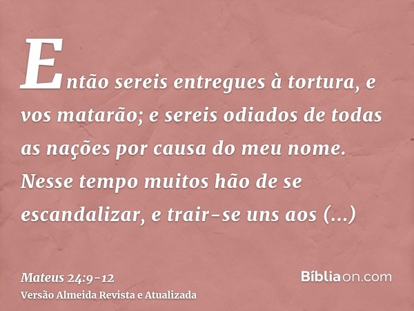 Então sereis entregues à tortura, e vos matarão; e sereis odiados de todas as nações por causa do meu nome.Nesse tempo muitos hão de se escandalizar, e trair-se