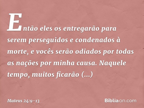 "Então eles os entregarão para serem perseguidos e condenados à morte, e vocês serão odiados por todas as nações por minha causa. Naquele tempo, muitos ficarão 