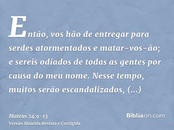 Então, vos hão de entregar para serdes atormentados e matar-vos-ão; e sereis odiados de todas as gentes por causa do meu nome.Nesse tempo, muitos serão escandal