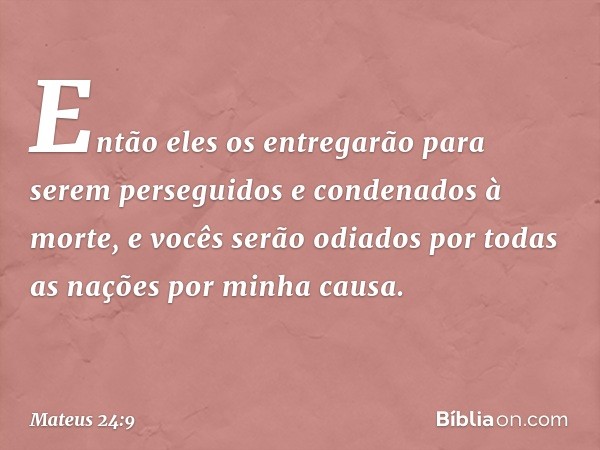 "Então eles os entregarão para serem perseguidos e condenados à morte, e vocês serão odiados por todas as nações por minha causa. -- Mateus 24:9