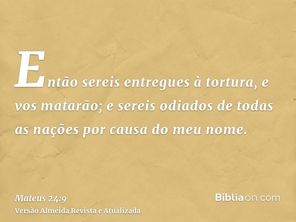 Então sereis entregues à tortura, e vos matarão; e sereis odiados de todas as nações por causa do meu nome.