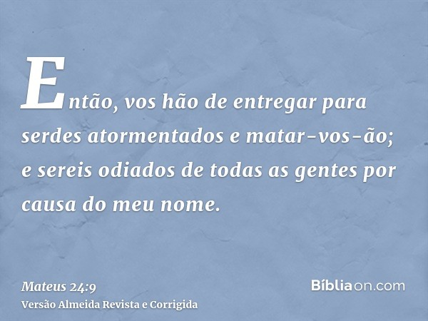 Então, vos hão de entregar para serdes atormentados e matar-vos-ão; e sereis odiados de todas as gentes por causa do meu nome.