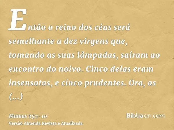 Então o reino dos céus será semelhante a dez virgens que, tomando as suas lâmpadas, saíram ao encontro do noivo.Cinco delas eram insensatas, e cinco prudentes.O