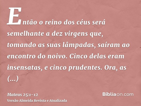 Então o reino dos céus será semelhante a dez virgens que, tomando as suas lâmpadas, saíram ao encontro do noivo.Cinco delas eram insensatas, e cinco prudentes.O