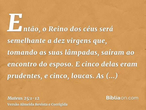 Então, o Reino dos céus será semelhante a dez virgens que, tomando as suas lâmpadas, saíram ao encontro do esposo.E cinco delas eram prudentes, e cinco, loucas.