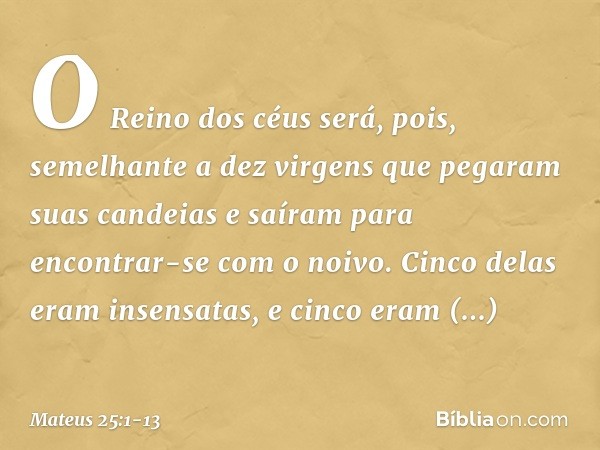 "O Reino dos céus será, pois, semelhante a dez virgens que pegaram suas candeias e saíram para encontrar-se com o noivo. Cinco delas eram insensatas, e cinco er