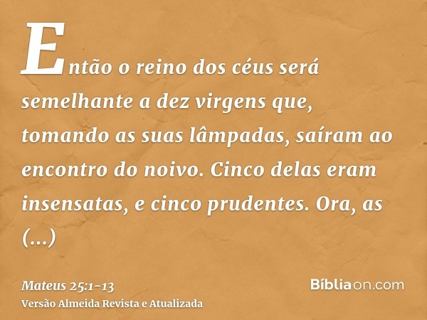 Então o reino dos céus será semelhante a dez virgens que, tomando as suas lâmpadas, saíram ao encontro do noivo.Cinco delas eram insensatas, e cinco prudentes.O