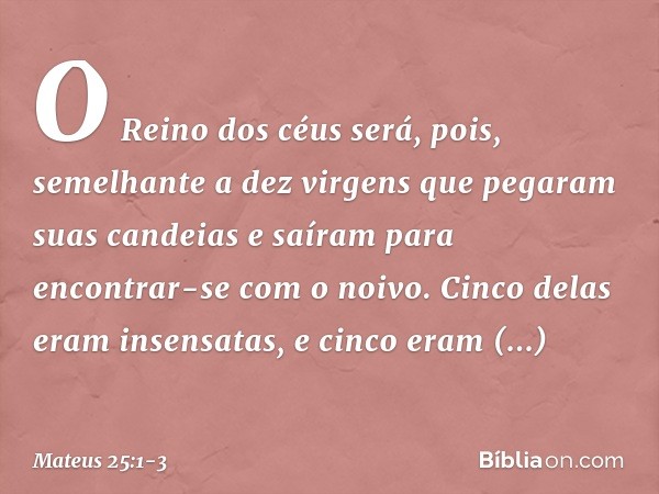 "O Reino dos céus será, pois, semelhante a dez virgens que pegaram suas candeias e saíram para encontrar-se com o noivo. Cinco delas eram insensatas, e cinco er