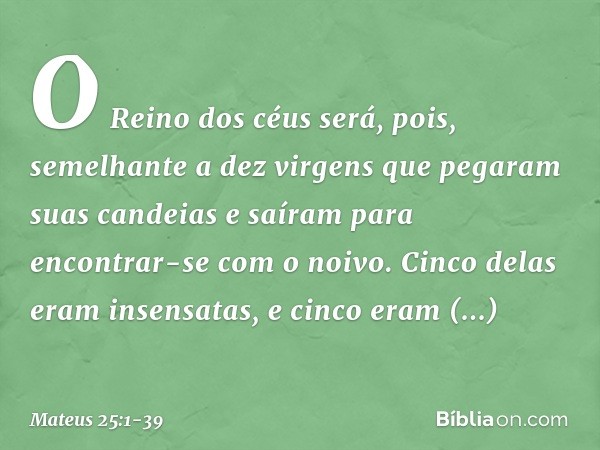 "O Reino dos céus será, pois, semelhante a dez virgens que pegaram suas candeias e saíram para encontrar-se com o noivo. Cinco delas eram insensatas, e cinco er