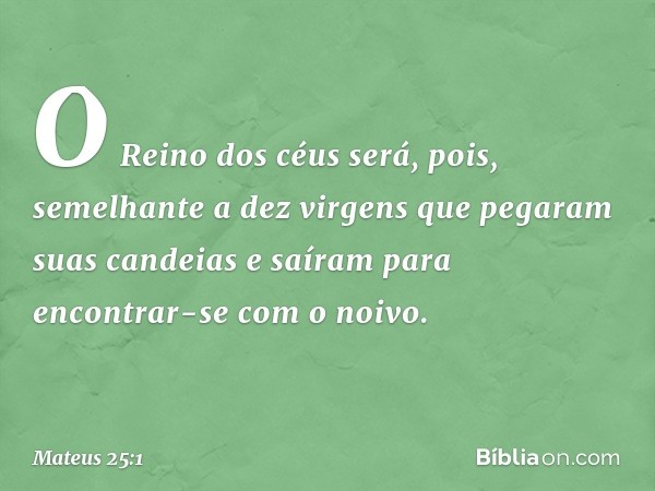 "O Reino dos céus será, pois, semelhante a dez virgens que pegaram suas candeias e saíram para encontrar-se com o noivo. -- Mateus 25:1