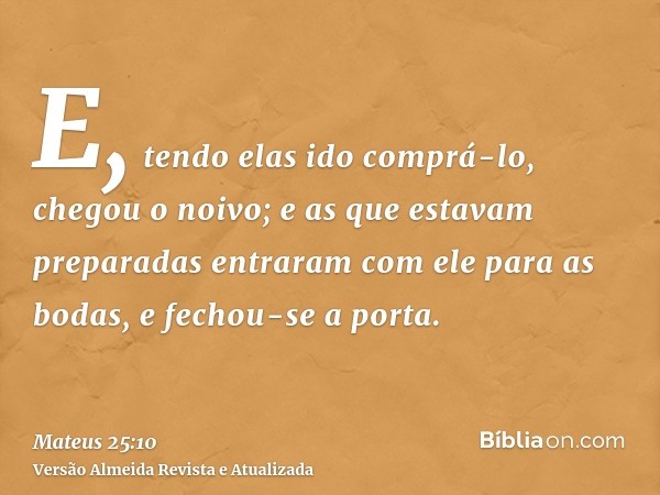 E, tendo elas ido comprá-lo, chegou o noivo; e as que estavam preparadas entraram com ele para as bodas, e fechou-se a porta.