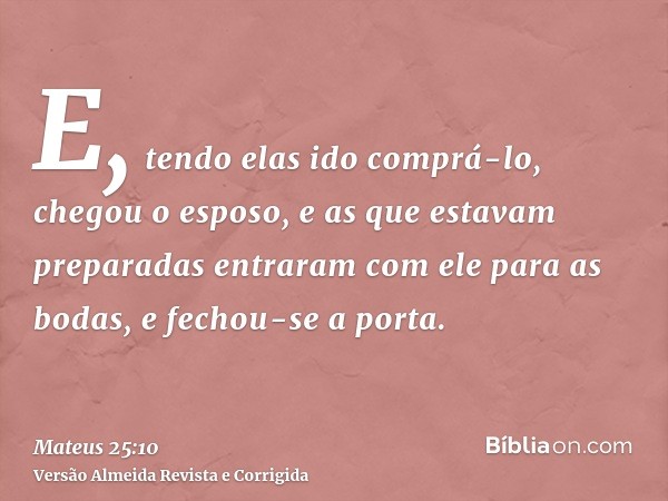 E, tendo elas ido comprá-lo, chegou o esposo, e as que estavam preparadas entraram com ele para as bodas, e fechou-se a porta.
