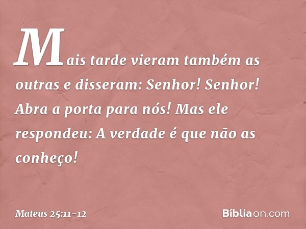 "Mais tarde vieram também as outras e disseram: 'Senhor! Senhor! Abra a porta para nós!' "Mas ele respondeu: 'A verdade é que não as conheço!' -- Mateus 25:11-1