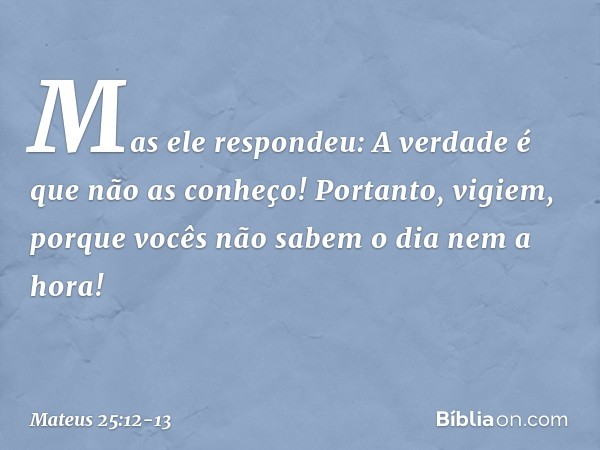 "Mas ele respondeu: 'A verdade é que não as conheço!' "Portanto, vigiem, porque vocês não sabem o dia nem a hora! -- Mateus 25:12-13