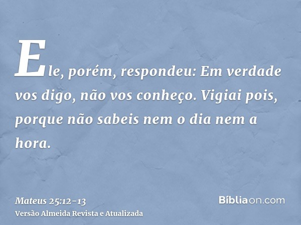 Ele, porém, respondeu: Em verdade vos digo, não vos conheço.Vigiai pois, porque não sabeis nem o dia nem a hora.