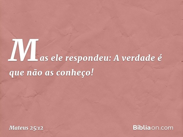 "Mas ele respondeu: 'A verdade é que não as conheço!' -- Mateus 25:12