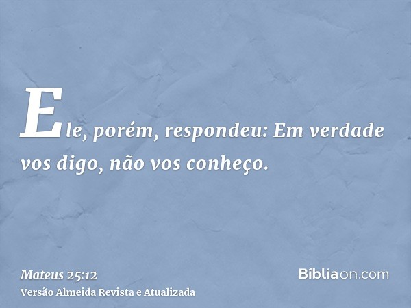 Ele, porém, respondeu: Em verdade vos digo, não vos conheço.