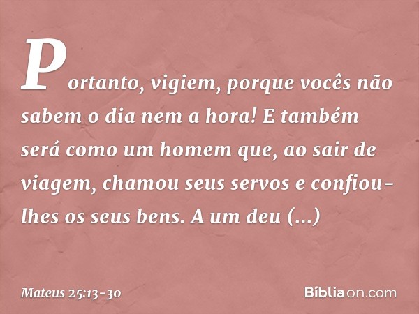 "Portanto, vigiem, porque vocês não sabem o dia nem a hora! "E também será como um homem que, ao sair de viagem, chamou seus servos e confiou-lhes os seus bens.