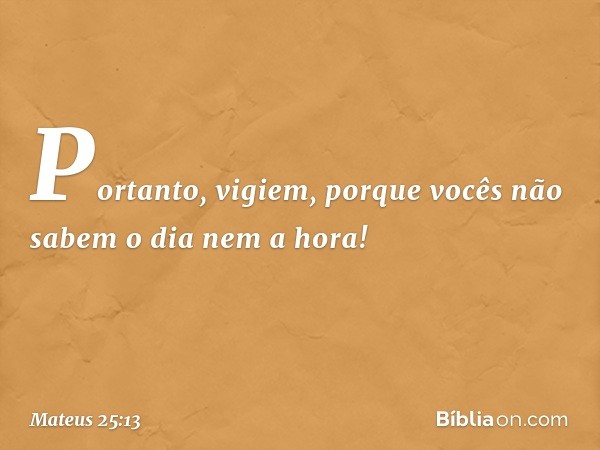 "Portanto, vigiem, porque vocês não sabem o dia nem a hora! -- Mateus 25:13