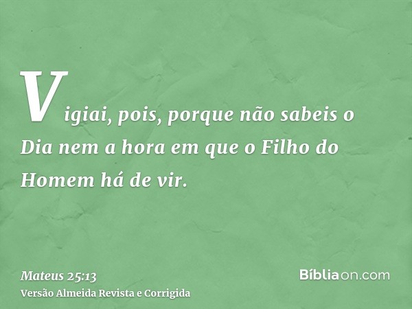 Vigiai, pois, porque não sabeis o Dia nem a hora em que o Filho do Homem há de vir.