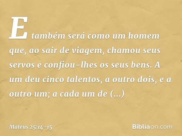 "E também será como um homem que, ao sair de viagem, chamou seus servos e confiou-lhes os seus bens. A um deu cinco talentos, a outro dois, e a outro um; a cada