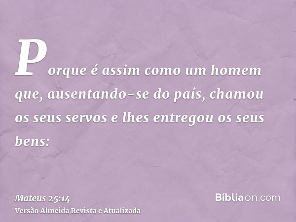 Porque é assim como um homem que, ausentando-se do país, chamou os seus servos e lhes entregou os seus bens: