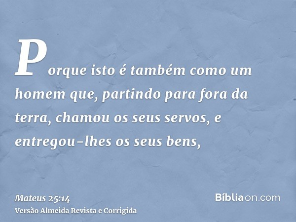 Porque isto é também como um homem que, partindo para fora da terra, chamou os seus servos, e entregou-lhes os seus bens,