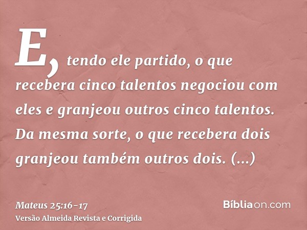 E, tendo ele partido, o que recebera cinco talentos negociou com eles e granjeou outros cinco talentos.Da mesma sorte, o que recebera dois granjeou também outro