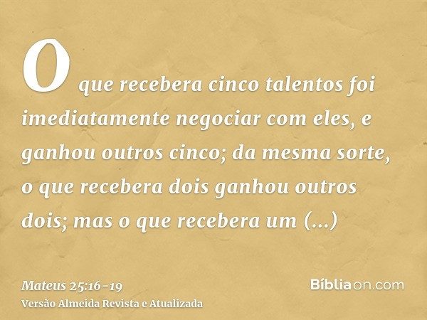 O que recebera cinco talentos foi imediatamente negociar com eles, e ganhou outros cinco;da mesma sorte, o que recebera dois ganhou outros dois;mas o que recebe