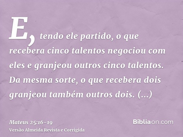 E, tendo ele partido, o que recebera cinco talentos negociou com eles e granjeou outros cinco talentos.Da mesma sorte, o que recebera dois granjeou também outro
