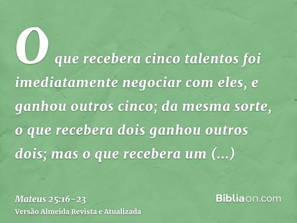 O que recebera cinco talentos foi imediatamente negociar com eles, e ganhou outros cinco;da mesma sorte, o que recebera dois ganhou outros dois;mas o que recebe