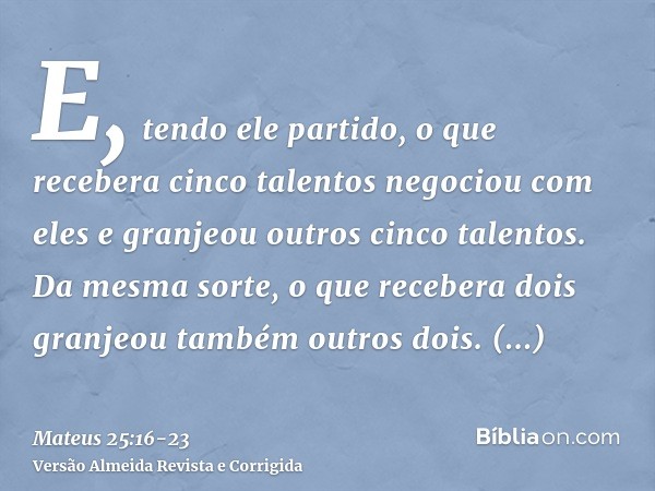 E, tendo ele partido, o que recebera cinco talentos negociou com eles e granjeou outros cinco talentos.Da mesma sorte, o que recebera dois granjeou também outro