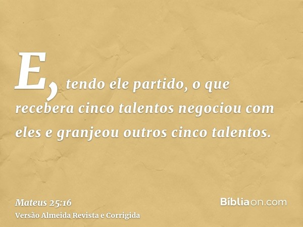 E, tendo ele partido, o que recebera cinco talentos negociou com eles e granjeou outros cinco talentos.