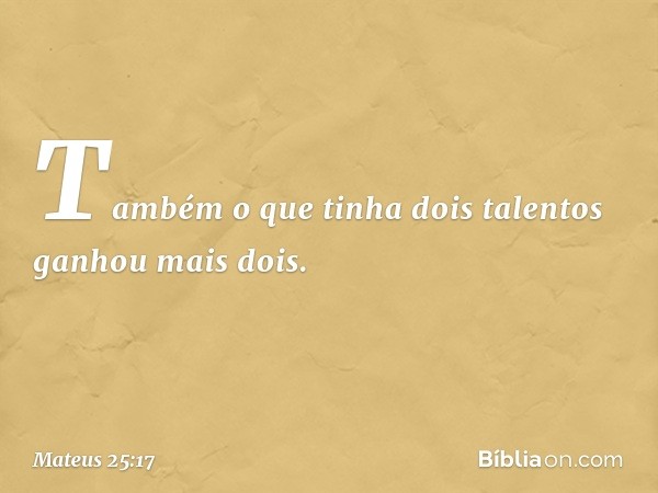 Também o que tinha dois talentos ganhou mais dois. -- Mateus 25:17