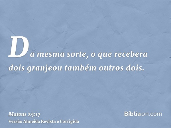 Da mesma sorte, o que recebera dois granjeou também outros dois.