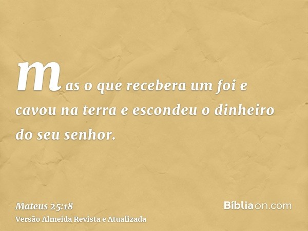 mas o que recebera um foi e cavou na terra e escondeu o dinheiro do seu senhor.