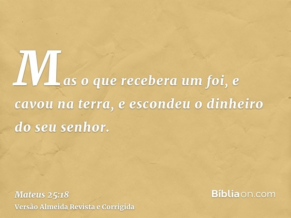 Mas o que recebera um foi, e cavou na terra, e escondeu o dinheiro do seu senhor.