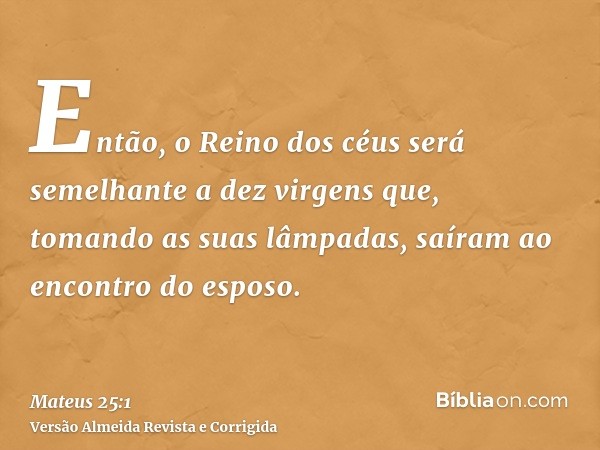 Então, o Reino dos céus será semelhante a dez virgens que, tomando as suas lâmpadas, saíram ao encontro do esposo.