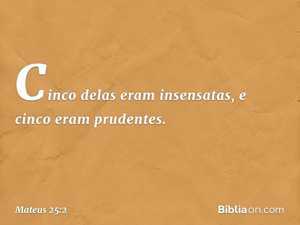 Cinco delas eram insensatas, e cinco eram prudentes. -- Mateus 25:2