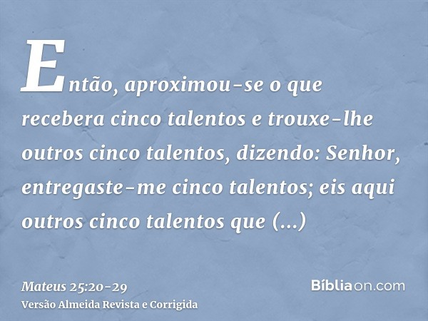 Então, aproximou-se o que recebera cinco talentos e trouxe-lhe outros cinco talentos, dizendo: Senhor, entregaste-me cinco talentos; eis aqui outros cinco talen