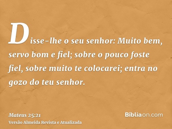 Disse-lhe o seu senhor: Muito bem, servo bom e fiel; sobre o pouco foste fiel, sobre muito te colocarei; entra no gozo do teu senhor.