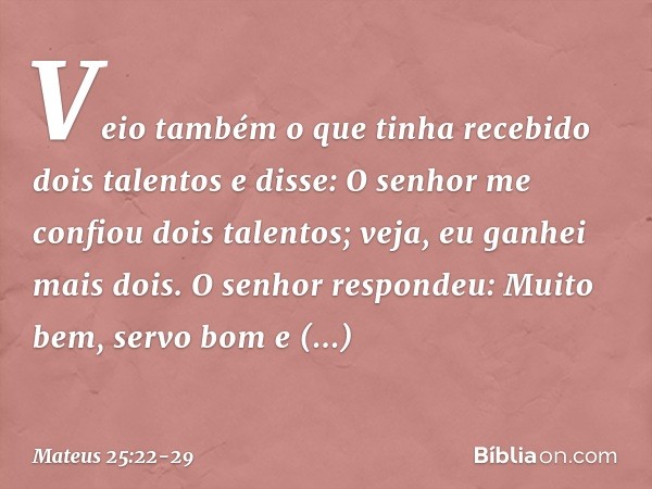 "Veio também o que tinha recebido dois talentos e disse: 'O senhor me confiou dois talentos; veja, eu ganhei mais dois'. "O senhor respondeu: 'Muito bem, servo 