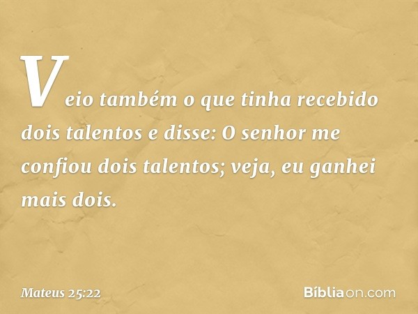 "Veio também o que tinha recebido dois talentos e disse: 'O senhor me confiou dois talentos; veja, eu ganhei mais dois'. -- Mateus 25:22