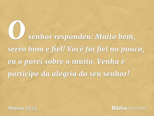 "O senhor respondeu: 'Muito bem, servo bom e fiel! Você foi fiel no pouco, eu o porei sobre o muito. Venha e participe da alegria do seu senhor!' -- Mateus 25:2